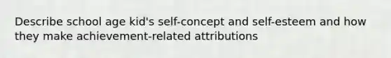 Describe school age kid's self-concept and self-esteem and how they make achievement-related attributions