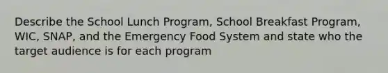 Describe the School Lunch Program, School Breakfast Program, WIC, SNAP, and the Emergency Food System and state who the target audience is for each program