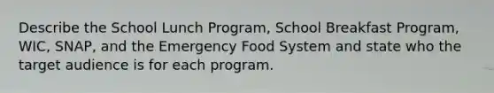 Describe the School Lunch Program, School Breakfast Program, WIC, SNAP, and the Emergency Food System and state who the target audience is for each program.