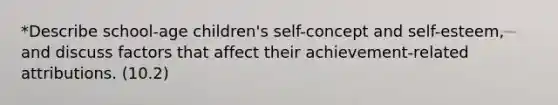 *Describe school-age children's self-concept and self-esteem, and discuss factors that affect their achievement-related attributions. (10.2)