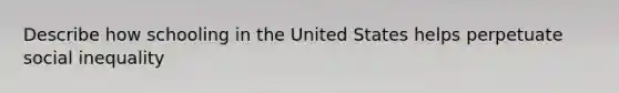 Describe how schooling in the United States helps perpetuate social inequality