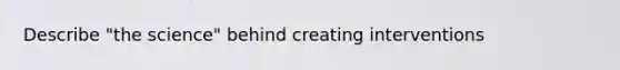 Describe "the science" behind creating interventions