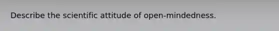 Describe the scientific attitude of open-mindedness.