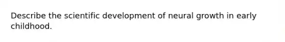 Describe the scientific development of neural growth in early childhood.