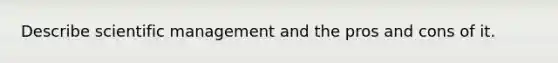 Describe scientific management and the pros and cons of it.