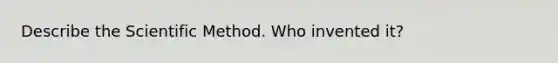 Describe the Scientific Method. Who invented it?