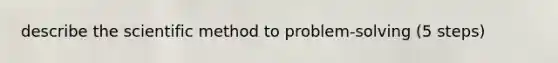 describe the scientific method to problem-solving (5 steps)