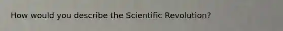 How would you describe the Scientific Revolution?