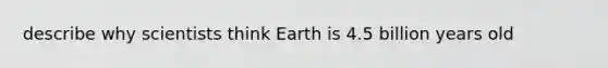 describe why scientists think Earth is 4.5 billion years old