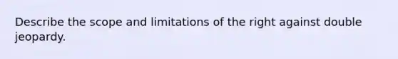 Describe the scope and limitations of the right against double jeopardy.