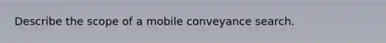 Describe the scope of a mobile conveyance search.