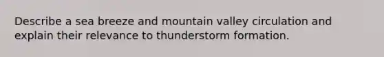 Describe a sea breeze and mountain valley circulation and explain their relevance to thunderstorm formation.