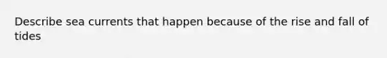 Describe sea currents that happen because of the rise and fall of tides
