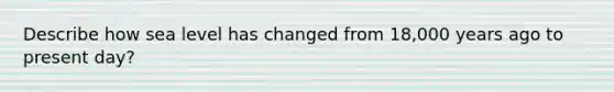 Describe how sea level has changed from 18,000 years ago to present day?