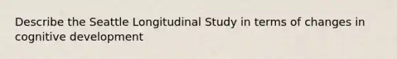 Describe the Seattle Longitudinal Study in terms of changes in cognitive development