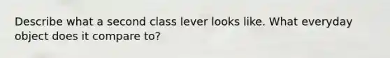 Describe what a second class lever looks like. What everyday object does it compare to?