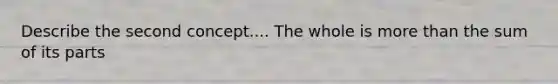 Describe the second concept.... The whole is more than the sum of its parts