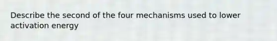 Describe the second of the four mechanisms used to lower activation energy