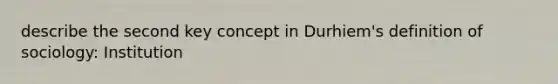 describe the second key concept in Durhiem's definition of sociology: Institution