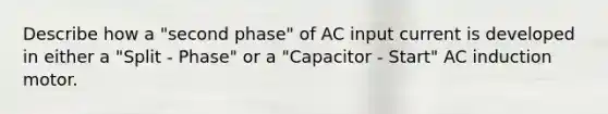 Describe how a "second phase" of AC input current is developed in either a "Split - Phase" or a "Capacitor - Start" AC induction motor.