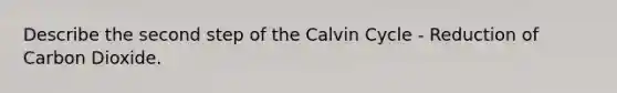 Describe the second step of the Calvin Cycle - Reduction of Carbon Dioxide.