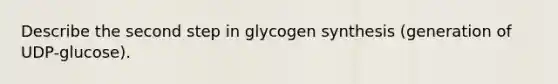 Describe the second step in glycogen synthesis (generation of UDP-glucose).