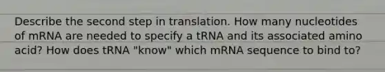 Describe the second step in translation. How many nucleotides of mRNA are needed to specify a tRNA and its associated amino acid? How does tRNA "know" which mRNA sequence to bind to?