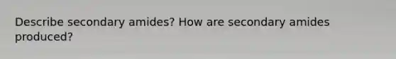 Describe secondary amides? How are secondary amides produced?