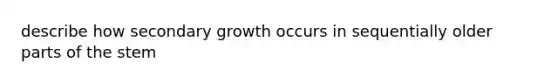 describe how secondary growth occurs in sequentially older parts of the stem