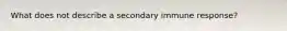 What does not describe a secondary immune response?