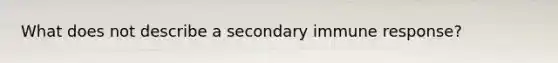 What does not describe a secondary immune response?