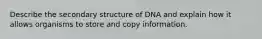 Describe the secondary structure of DNA and explain how it allows organisms to store and copy information.