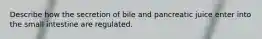 Describe how the secretion of bile and pancreatic juice enter into the small intestine are regulated.