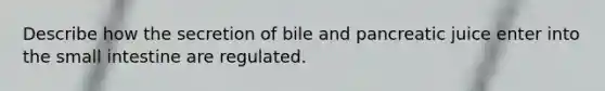 Describe how the secretion of bile and pancreatic juice enter into the small intestine are regulated.