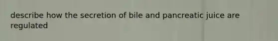 describe how the secretion of bile and pancreatic juice are regulated