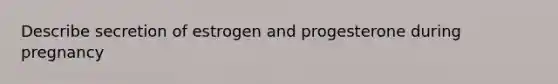 Describe secretion of estrogen and progesterone during pregnancy