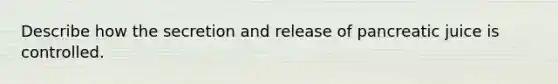 Describe how the secretion and release of pancreatic juice is controlled.