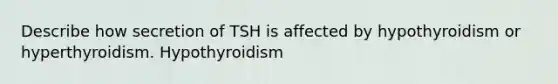 Describe how secretion of TSH is affected by hypothyroidism or hyperthyroidism. Hypothyroidism