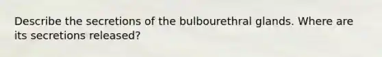 Describe the secretions of the bulbourethral glands. Where are its secretions released?