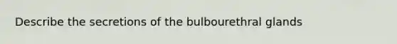 Describe the secretions of the bulbourethral glands