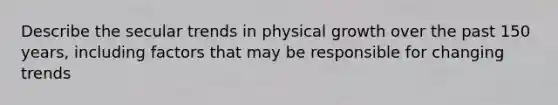 Describe the secular trends in physical growth over the past 150 years, including factors that may be responsible for changing trends