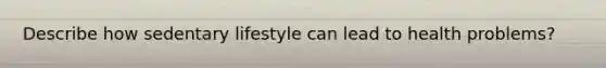 Describe how sedentary lifestyle can lead to health problems?