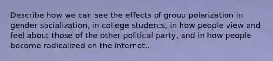 Describe how we can see the effects of group polarization in gender socialization, in college students, in how people view and feel about those of the other political party, and in how people become radicalized on the internet..