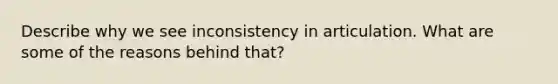 Describe why we see inconsistency in articulation. What are some of the reasons behind that?