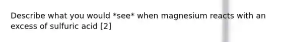 Describe what you would *see* when magnesium reacts with an excess of sulfuric acid [2]