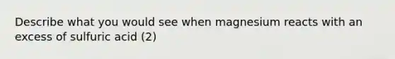 Describe what you would see when magnesium reacts with an excess of sulfuric acid (2)