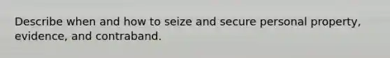 Describe when and how to seize and secure personal property, evidence, and contraband.