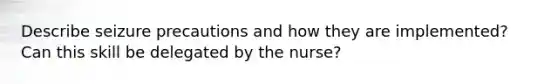 Describe seizure precautions and how they are implemented? Can this skill be delegated by the nurse?