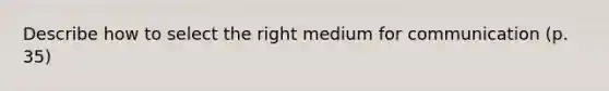 Describe how to select the right medium for communication (p. 35)