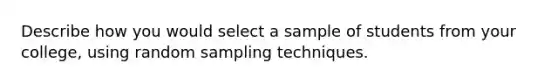 Describe how you would select a sample of students from your college, using random sampling techniques.